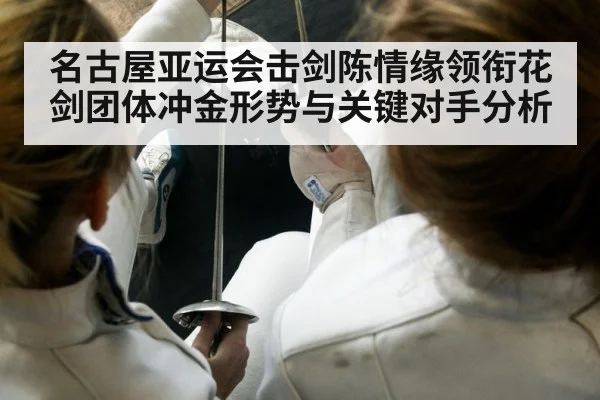名古屋亚运会击剑陈情缘领衔花剑团体冲金形势与关键对手分析 - dafabet