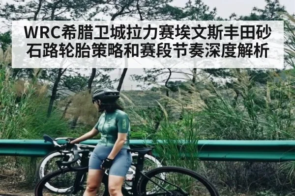 WRC希腊卫城拉力赛埃文斯丰田砂石路轮胎策略和赛段节奏深度解析 - dafabet