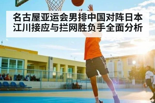 名古屋亚运会男排中国对阵日本江川接应与拦网胜负手全面分析 - dafabet