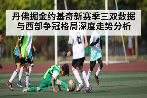 丹佛掘金约基奇新赛季三双数据与西部争冠格局深度走势分析 - dafabet