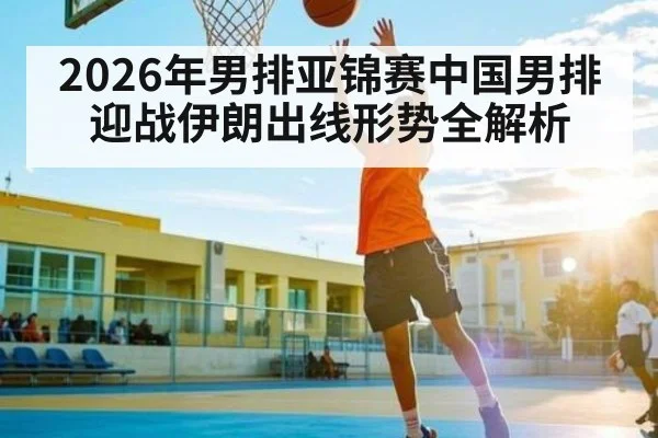 2026年男排亚锦赛中国男排迎战伊朗出线形势全解析 | dafabet