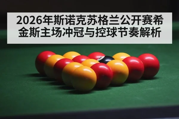 2026年斯诺克苏格兰公开赛希金斯主场冲冠与控球节奏解析 - dafabet