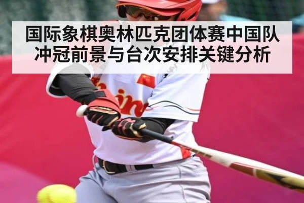 国际象棋奥林匹克团体赛中国队冲冠前景与台次安排关键分析 - dafabet