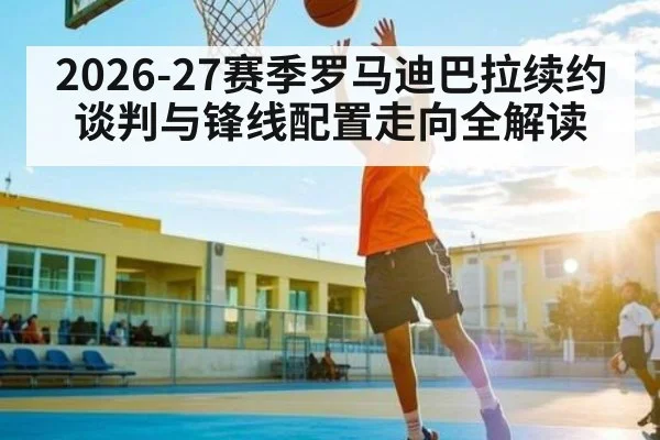 2026-27赛季罗马迪巴拉续约谈判与锋线配置走向全解读